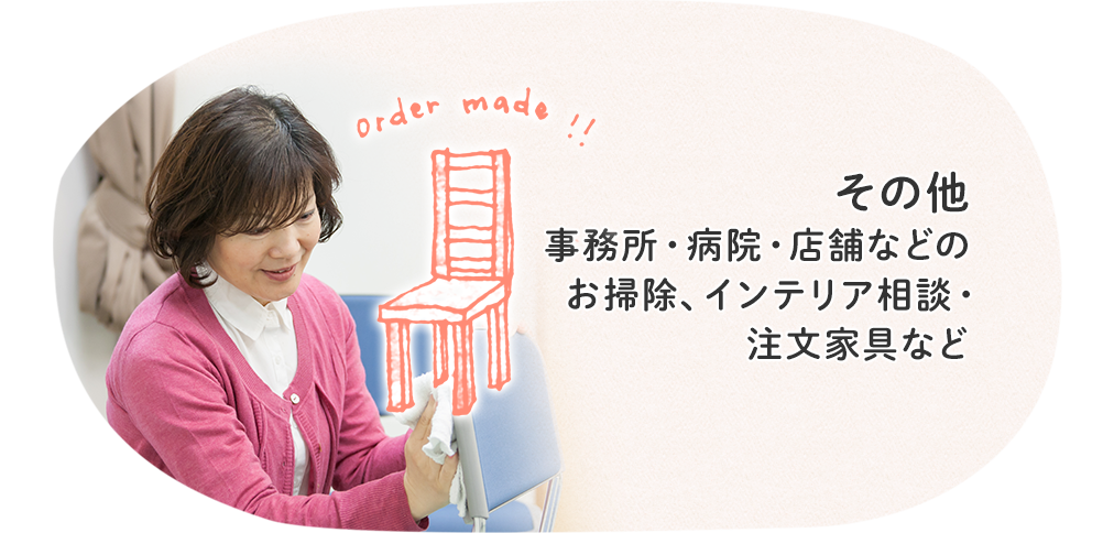 その他 事務所・病院・店舗などのお掃除、実家の片づけ・インテリア相談・注文家具など